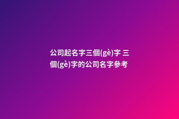 公司起名字三個(gè)字 三個(gè)字的公司名字參考-第1張-公司起名-玄機(jī)派